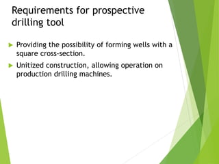 Requirements for prospective
drilling tool
 Providing the possibility of forming wells with a
square cross-section.
 Unitized construction, allowing operation on
production drilling machines.
 