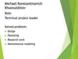Michael Konstantinovich
Khusnutdinov
Role:
Technical project leader
Solved problem:
 Design
 Patenting
 Research work
 Mathematical modeling
 