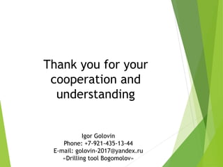 Thank you for your
cooperation and
understanding
Igor Golovin
Phone: +7-921-435-13-44
E-mail: golovin-2017@yandex.ru
«Drilling tool Bogomolov»
 
