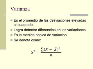 Varianza

 Es el promedio de las desviaciones elevadas
  al cuadrado.
 Logra detectar diferencias en las variaciones.
 Es la medida básica de variación.
 Se denota como:
 
