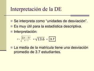 Interpretación de la DE

 Se interpreta como “unidades de desviación”.
 Es muy útil para la estadística descriptiva.
 Interpretación:

              =        =   3.7

 La media de la matricula tiene una desviación
  promedio de 3.7 estudiantes.
 