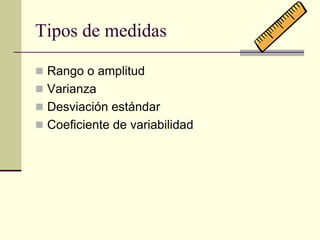 Tipos de medidas

 Rango o amplitud
 Varianza
 Desviación estándar
 Coeficiente de variabilidad
 