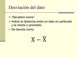 Desviación del dato

 “Deviation score”
 Indica la distancia entre un dato en particular
  y la media o promedio.
 Se denota como:
 
