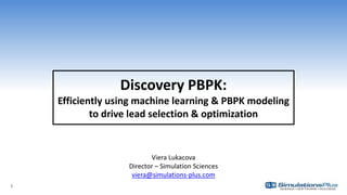 Discovery PBPK:
Efficiently using machine learning & PBPK modeling
to drive lead selection & optimization
Viera Lukacova
Director – Simulation Sciences
viera@simulations-plus.com
1
 
