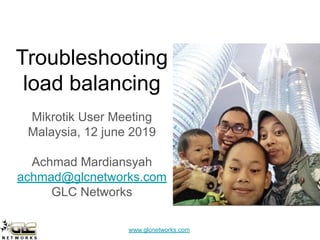 www.glcnetworks.com
Troubleshooting
load balancing
Mikrotik User Meeting
Malaysia, 12 june 2019
Achmad Mardiansyah
achmad@glcnetworks.com
GLC Networks
 