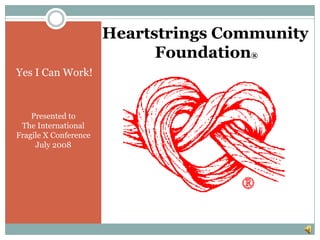 Heartstrings Community                                     Foundation®    Yes I Can Work! Presented to  The International Fragile X Conference July 2008 