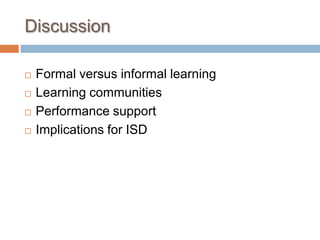 DiscussionFormal versus informal learning    Learning communitiesPerformance supportImplications for ISD