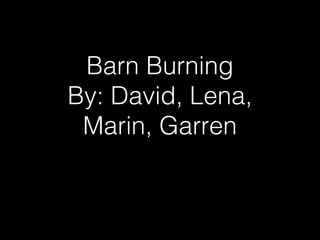 Barn Burning
By: David, Lena,
Marin, Garren

 