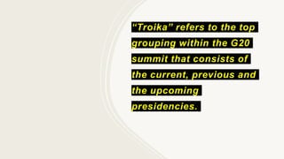 “Troika” refers to the top
grouping within the G20
summit that consists of
the current, previous and
the upcoming
presidencies.
 
