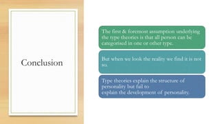 Conclusion
The first & foremost assumption underlying
the type theories is that all person can be
categorised in one or other type.
But when we look the reality we find it is not
so.
Type theories explain the structure of
personality but fail to
explain the development of personality.
 