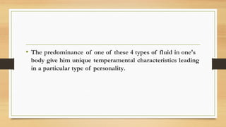 • The predominance of one of these 4 types of fluid in one's
body give him unique temperamental characteristics leading
in a particular type of personality.
 