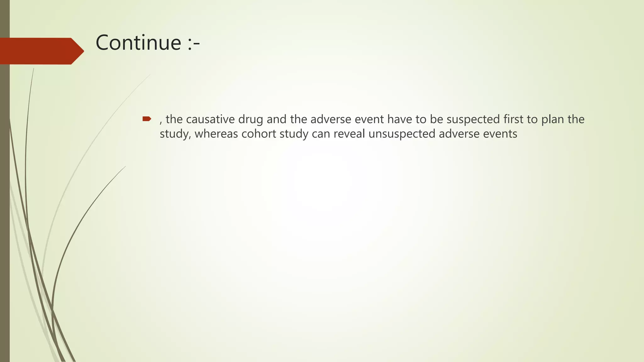 Continue :-
 , the causative drug and the adverse event have to be suspected first to plan the
study, whereas cohort study can reveal unsuspected adverse events
 