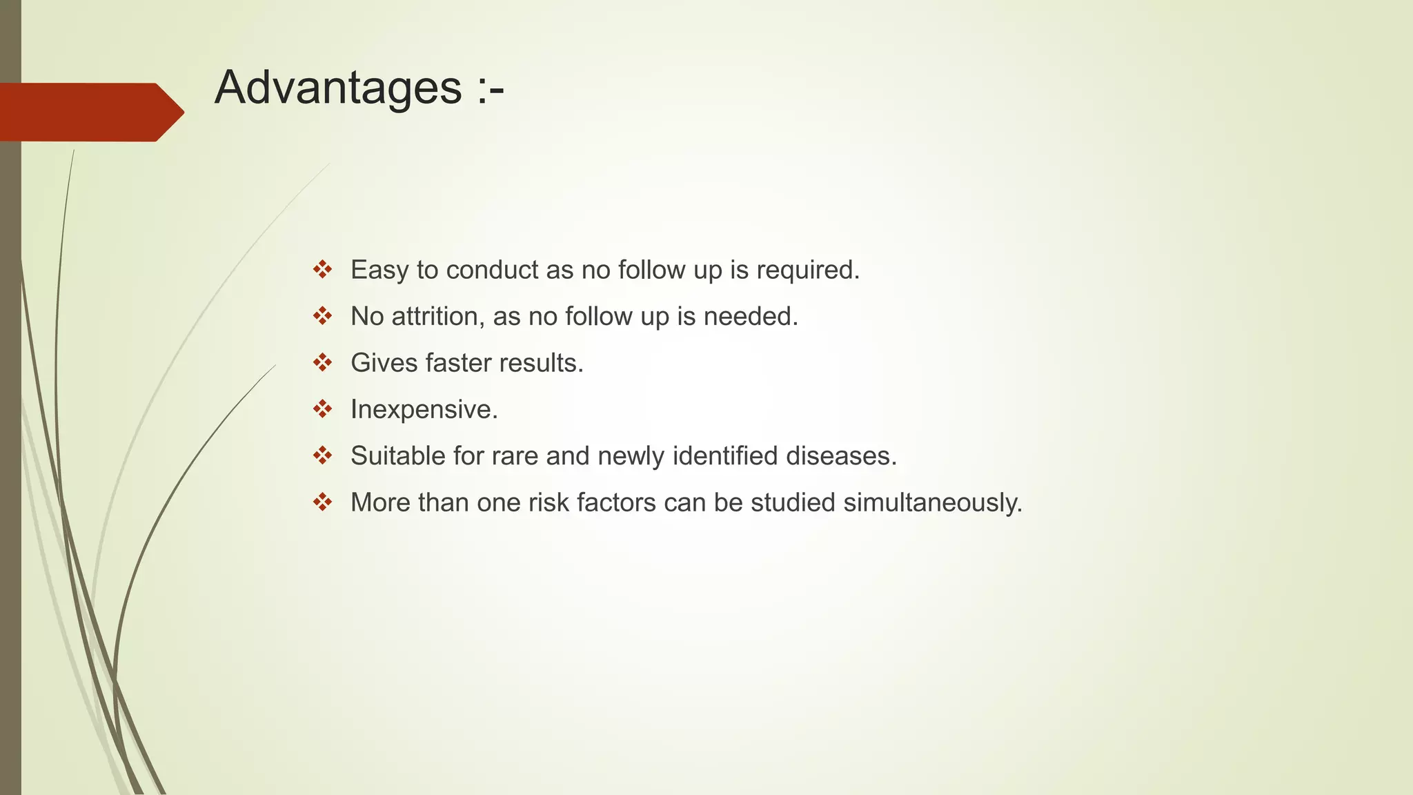 Advantages :-
 Easy to conduct as no follow up is required.
 No attrition, as no follow up is needed.
 Gives faster results.
 Inexpensive.
 Suitable for rare and newly identified diseases.
 More than one risk factors can be studied simultaneously.
 