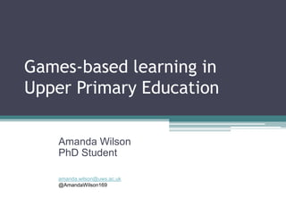 Games-based learning in
Upper Primary Education
Amanda Wilson
PhD Student
amanda.wilson@uws.ac.uk
@AmandaWilson169
 