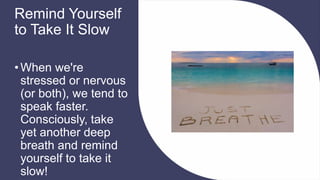 Remind Yourself
to Take It Slow
•When we're
stressed or nervous
(or both), we tend to
speak faster.
Consciously, take
yet another deep
breath and remind
yourself to take it
slow!
 