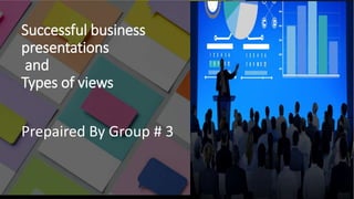 Successful business
presentations
and
Types of views
Prepaired By Group # 3
 