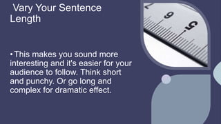 Vary Your Sentence
Length
•This makes you sound more
interesting and it's easier for your
audience to follow. Think short
and punchy. Or go long and
complex for dramatic effect.
 