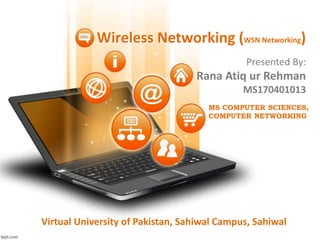Wireless Networking (WSN Networking)
Presented By:
Rana Atiq ur Rehman
MS170401013
MS COMPUTER SCIENCES,
COMPUTER NETWORKING
Virtual University of Pakistan, Sahiwal Campus, Sahiwal
 