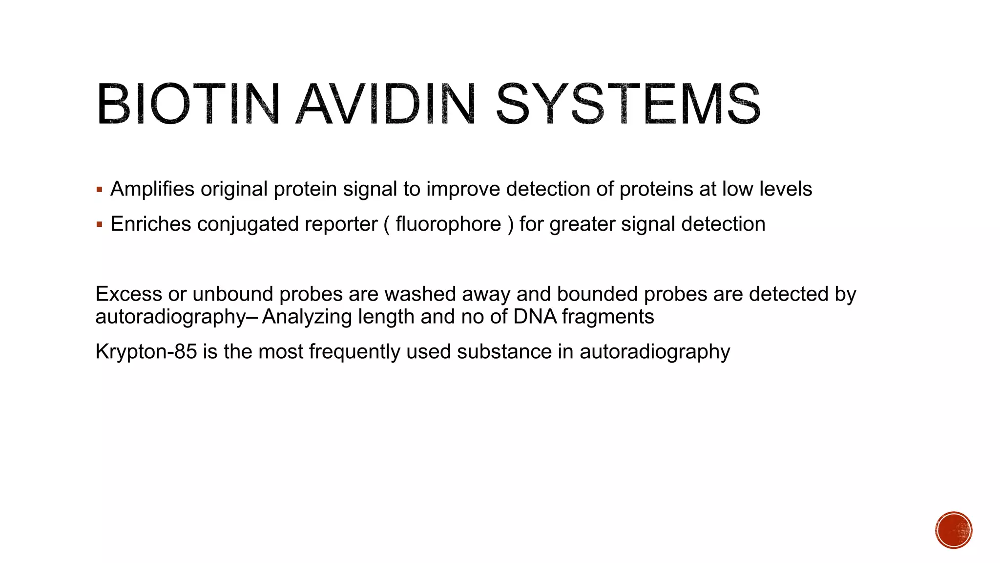  Amplifies original protein signal to improve detection of proteins at low levels
 Enriches conjugated reporter ( fluorophore ) for greater signal detection
Excess or unbound probes are washed away and bounded probes are detected by
autoradiography– Analyzing length and no of DNA fragments
Krypton-85 is the most frequently used substance in autoradiography
 
