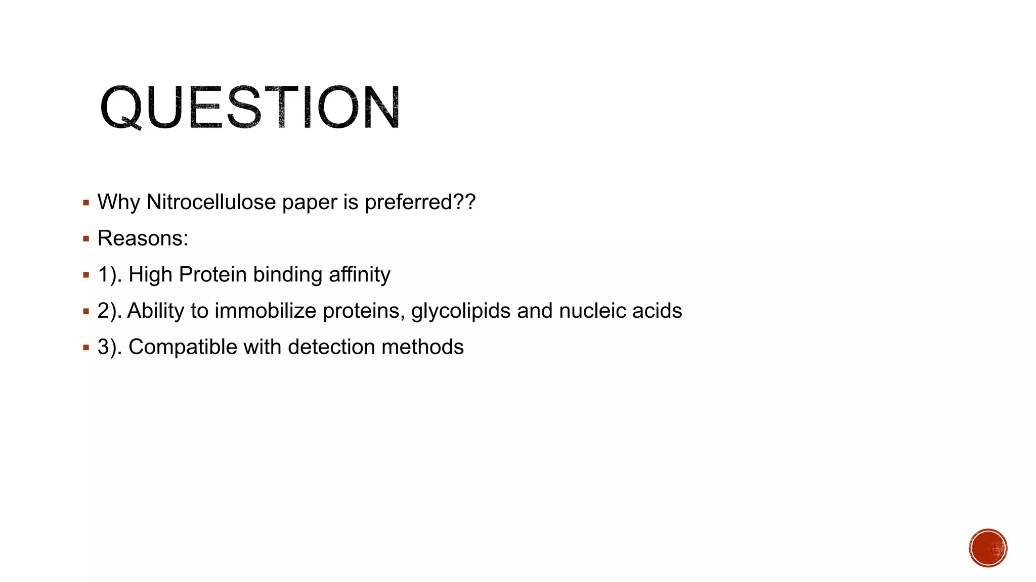  Why Nitrocellulose paper is preferred??
 Reasons:
 1). High Protein binding affinity
 2). Ability to immobilize proteins, glycolipids and nucleic acids
 3). Compatible with detection methods
 
