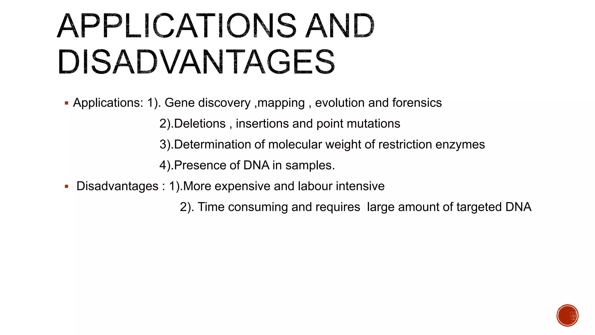  Applications: 1). Gene discovery ,mapping , evolution and forensics
2).Deletions , insertions and point mutations
3).Determination of molecular weight of restriction enzymes
4).Presence of DNA in samples.
 Disadvantages : 1).More expensive and labour intensive
2). Time consuming and requires large amount of targeted DNA
 