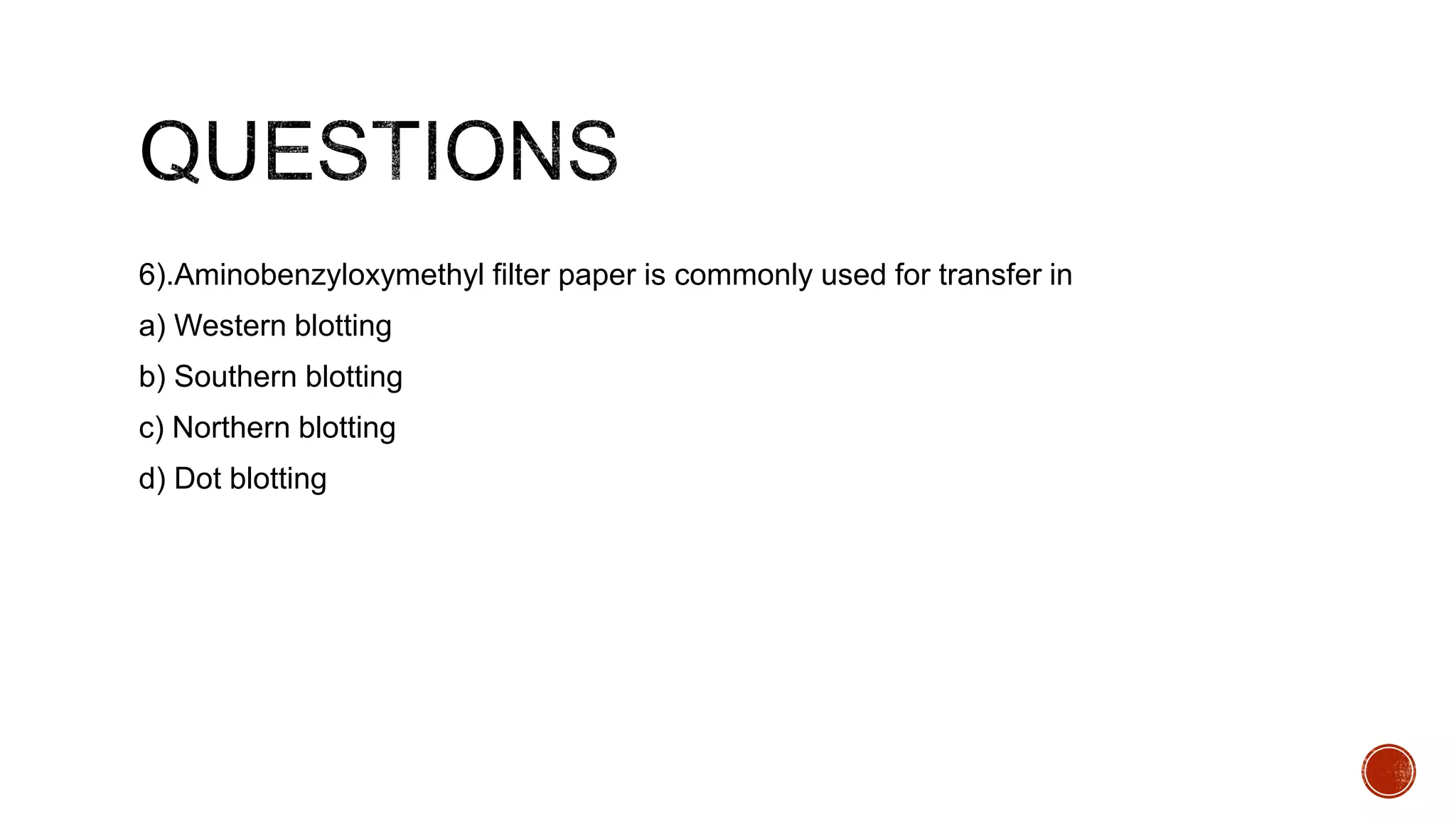 6).Aminobenzyloxymethyl filter paper is commonly used for transfer in
a) Western blotting
b) Southern blotting
c) Northern blotting
d) Dot blotting
 
