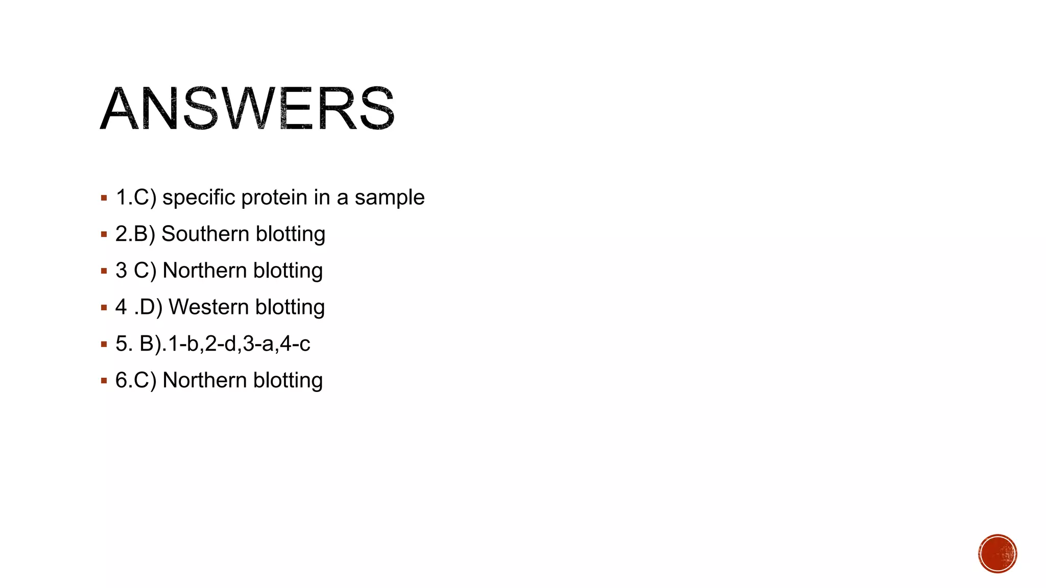  1.C) specific protein in a sample
 2.B) Southern blotting
 3 C) Northern blotting
 4 .D) Western blotting
 5. B).1-b,2-d,3-a,4-c
 6.C) Northern blotting
 
