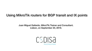 Using MikroTik routers for BGP transit and IX points
Juan Miguel Gallardo, MikroTik Trainer and Consultant.
Lisbon, on September 20, 2019.
 
