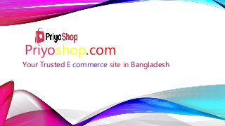 Priyoshop.com
Your Trusted E commerce site in Bangladesh
 