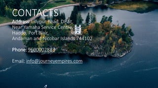 CONTACTS
Address: Lillypur Road, DP St,
Near Yamaha Service Centre,
Haddo, Port Blair,
Andaman and Nicobar Islands 744102
Phone: 9600002883
Email: info@journeyempires.com
 