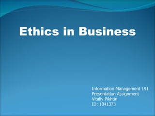 Ethics in Business Information Management 191 Presentation Assignment  Vitaliy Pikhtin  ID: 1041373 