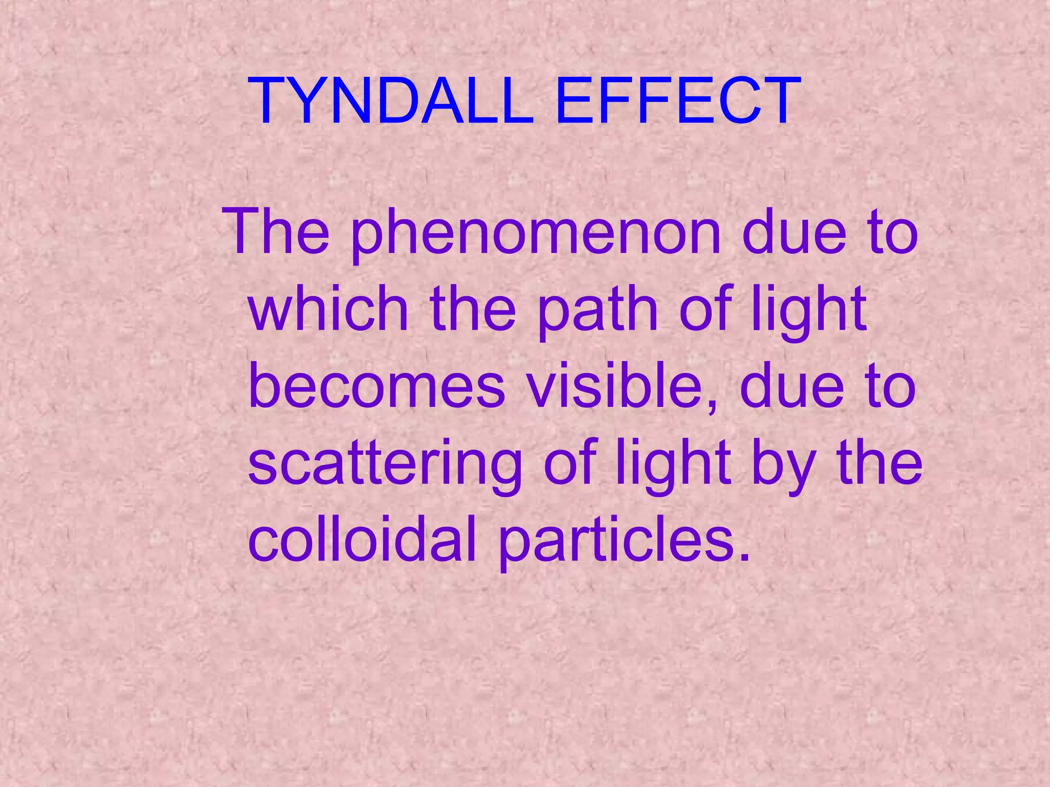 TYNDALL EFFECT
The phenomenon due to
which the path of light
becomes visible, due to
scattering of light by the
colloidal particles.
 