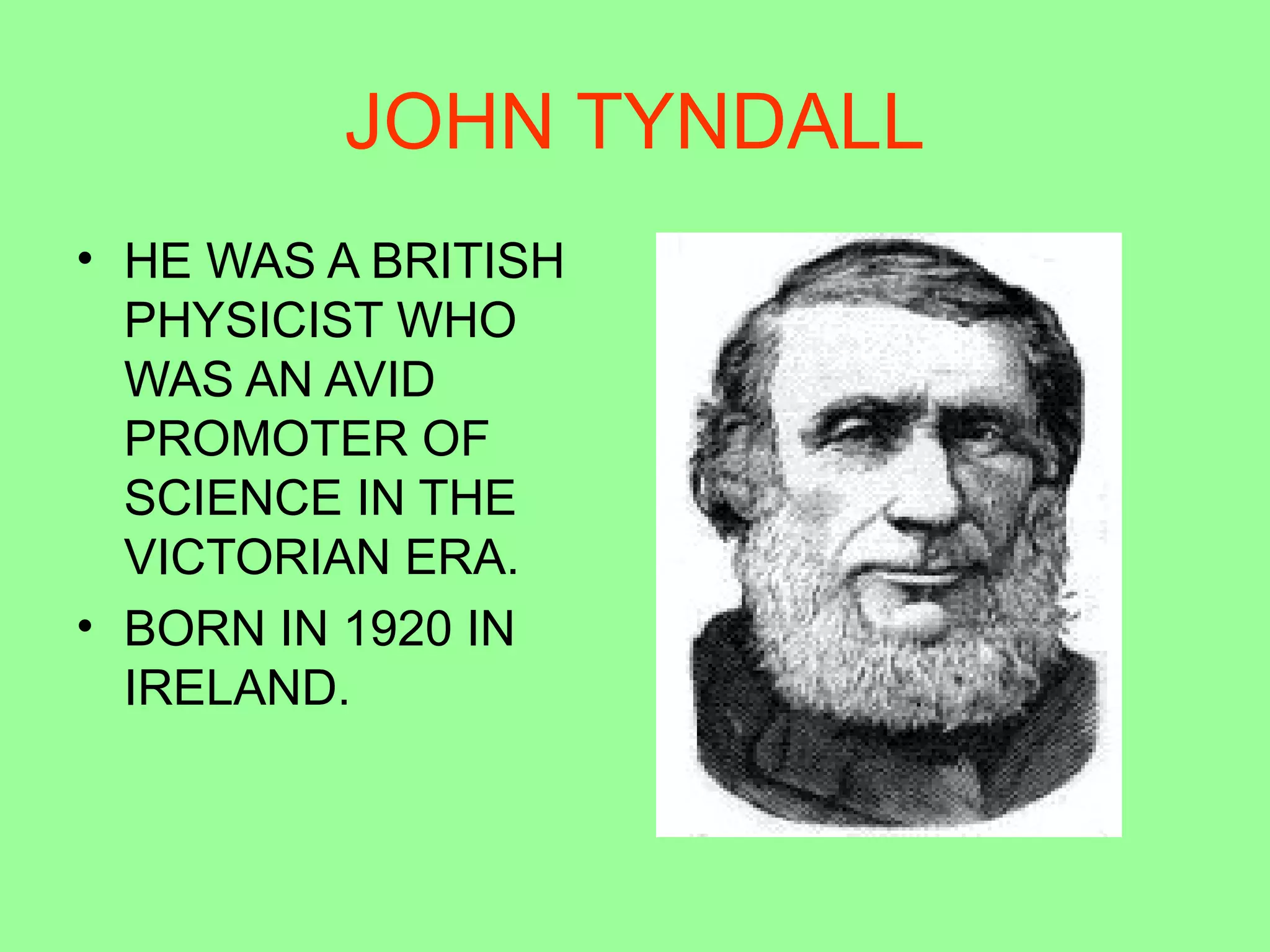 JOHN TYNDALL
• HE WAS A BRITISH
PHYSICIST WHO
WAS AN AVID
PROMOTER OF
SCIENCE IN THE
VICTORIAN ERA.
• BORN IN 1920 IN
IRELAND.
 