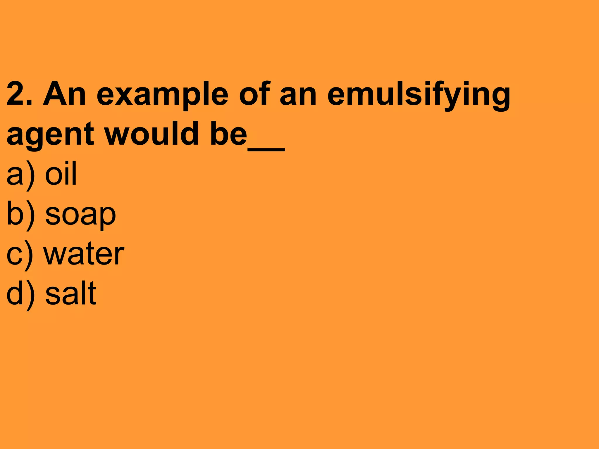 2. An example of an emulsifying
agent would be__
a) oil
b) soap
c) water
d) salt
 