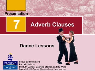 7

Adverb Clauses

Dance Lessons

Focus on Grammar 5
Part VII, Unit 18
By Ruth Luman, Gabriele Steiner, and BJ Wells
Copyright © 2006. Pearson Education, Inc. All rights reserved.

 