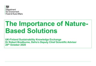 The Importance of Nature-
Based Solutions
UK-Finland Sustainability Knowledge Exchange
Dr Robert Bradburne, Defra’s Deputy Chief Scientific Adviser
20th October 2020
 