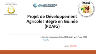 Projet de Développement
Agricole Intégré en Guinée
(PDAIG)
REPUBLIQUE DE GUINEE
Travail – Justice – Solidarité
MINISTERE DE L’AGRICULTURE
⯈ Mission d’appui du GBM/MAE du 23 au 27 mai 2022
PDAIG
Conakry 20/05/2022
 