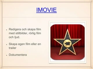 IMOVIE
Redigera och skapa film
med stillbilder, rörlig film
och ljud.
Skapa egen film eller en
trailer
Dokumentera
 
