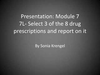 Presentation: Module 7
7L- Select 3 of the 8 drug
prescriptions and report on it
By Sonia Krengel
 