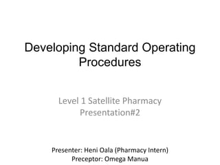 Developing Standard Operating
Procedures
Level 1 Satellite Pharmacy
Presentation#2
Presenter: Heni Oala (Pharmacy Intern)
Preceptor: Omega Manua
 