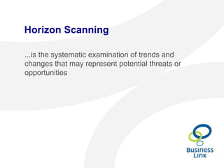 Horizon Scanning
...is the systematic examination of trends and
changes that may represent potential threats or
opportunities
 