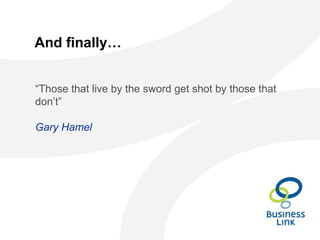 And finally…
“Those that live by the sword get shot by those that
don’t”
Gary Hamel
 