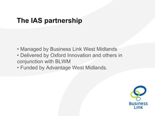 The IAS partnership
• Managed by Business Link West Midlands
• Delivered by Oxford Innovation and others in
conjunction with BLWM
• Funded by Advantage West Midlands.
 