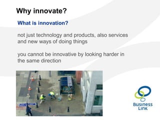 Why innovate?
What is innovation?
not just technology and products, also services
and new ways of doing things
you cannot be innovative by looking harder in
the same direction
 
