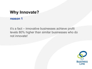 Why Innovate?
reason 1
it’s a fact – innovative businesses achieve profit
levels 80% higher than similar businesses who do
not innovate!
 