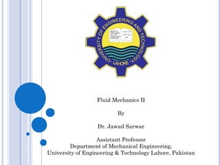 Fluid Mechanics II
By
Dr. Jawad Sarwar
Assistant Professor
Department of Mechanical Engineering,
University of Engineering & Technology Lahore, Pakistan
 