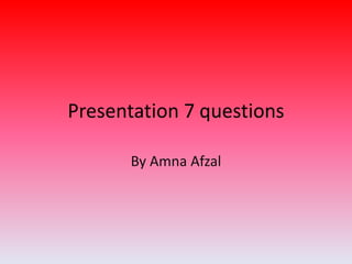 Presentation 7 questions
By Amna Afzal
 