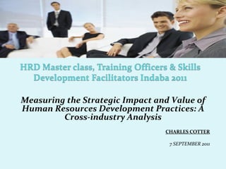 Measuring the Strategic Impact and Value of
Human Resources Development Practices: A
Cross-industry Analysis
CHARLES COTTER
7 SEPTEMBER 2011
 
