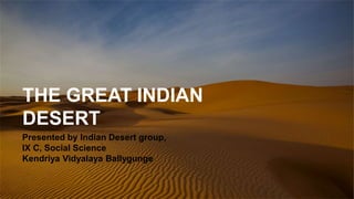 THE GREAT INDIAN
DESERT
Presented by Indian Desert group,
IX C, Social Science
Kendriya Vidyalaya Ballygunge
 