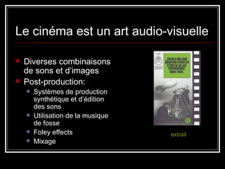 Le cinéma est un art audio-visuelle Diverses combinaisons de sons et d’images  Post-production:  Systèmes de production synthétique et d’édition des sons  Utilisation de la musique de fosse  Foley effects Mixage extrait 